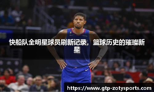 快船队全明星球员刷新记录，篮球历史的璀璨新星