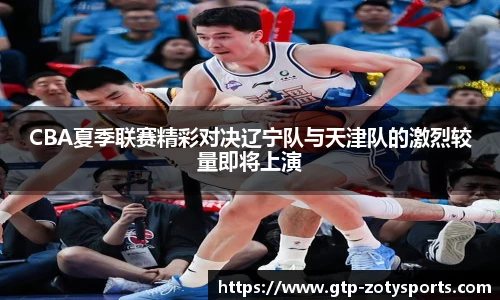 CBA夏季联赛精彩对决辽宁队与天津队的激烈较量即将上演
