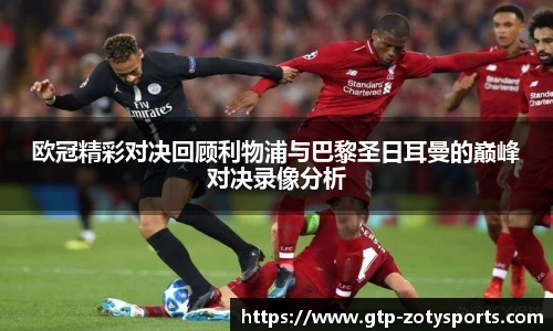 欧冠精彩对决回顾利物浦与巴黎圣日耳曼的巅峰对决录像分析