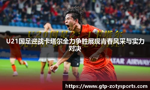 U21国足迎战卡塔尔全力争胜展现青春风采与实力对决