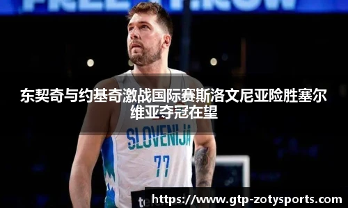 东契奇与约基奇激战国际赛斯洛文尼亚险胜塞尔维亚夺冠在望