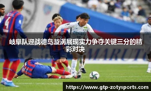 岐阜队迎战德岛漩涡展现实力争夺关键三分的精彩对决