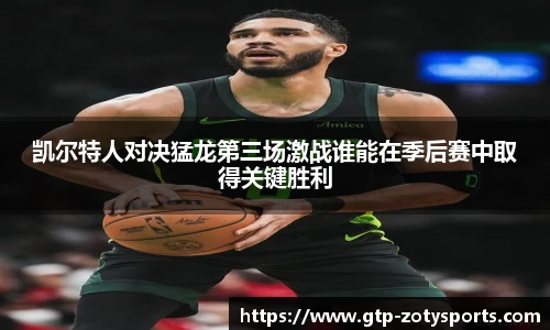 凯尔特人对决猛龙第三场激战谁能在季后赛中取得关键胜利