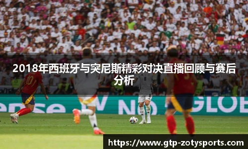2018年西班牙与突尼斯精彩对决直播回顾与赛后分析