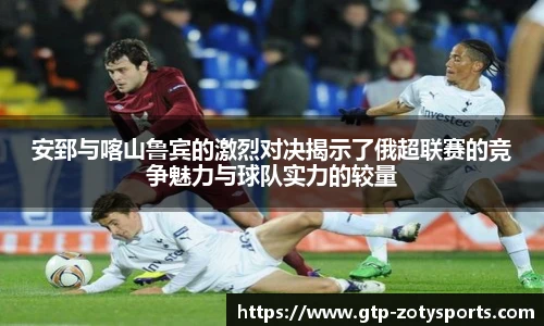 安郅与喀山鲁宾的激烈对决揭示了俄超联赛的竞争魅力与球队实力的较量