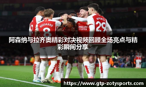 阿森纳与拉齐奥精彩对决视频回顾全场亮点与精彩瞬间分享