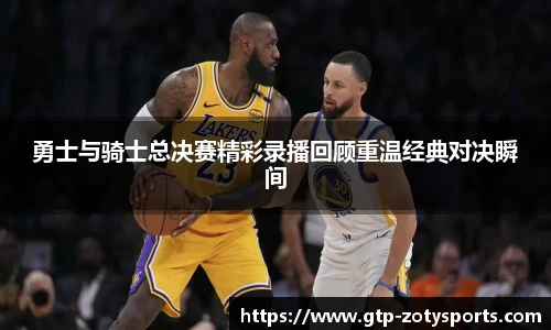 勇士与骑士总决赛精彩录播回顾重温经典对决瞬间